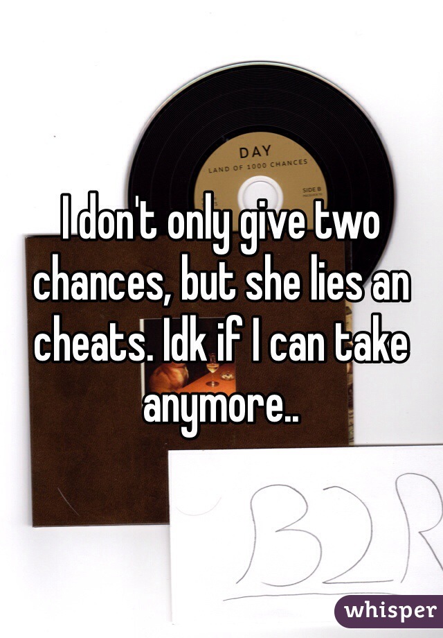 I don't only give two chances, but she lies an cheats. Idk if I can take anymore..