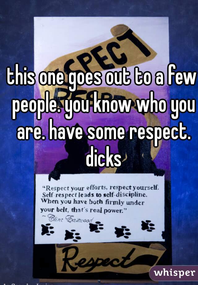 this one goes out to a few people. you know who you are. have some respect. dicks