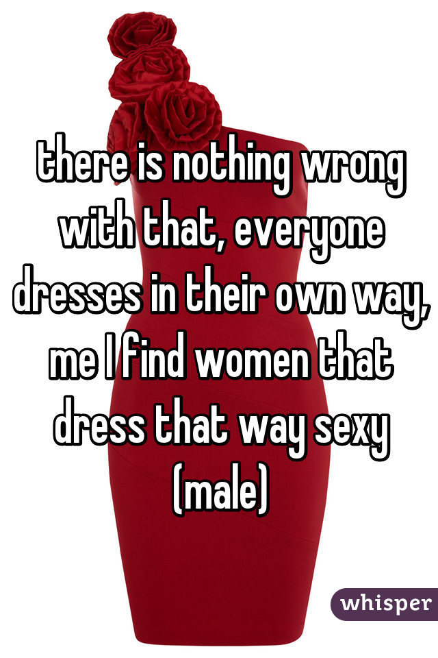 there is nothing wrong with that, everyone dresses in their own way, me I find women that dress that way sexy
(male)