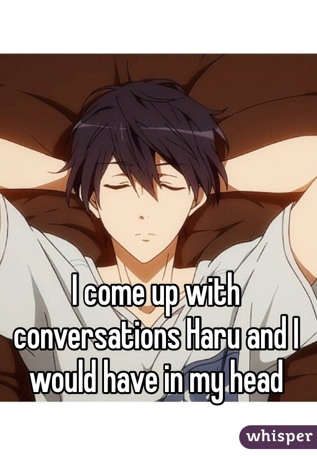 I come up with conversations Haru and I would have in my head 