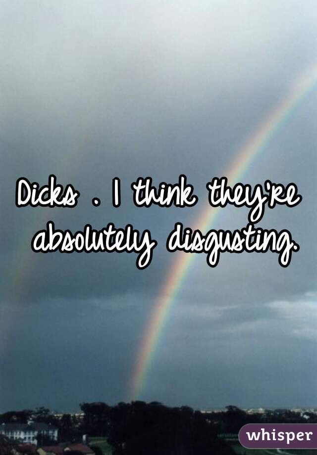 Dicks . I think they're absolutely disgusting.