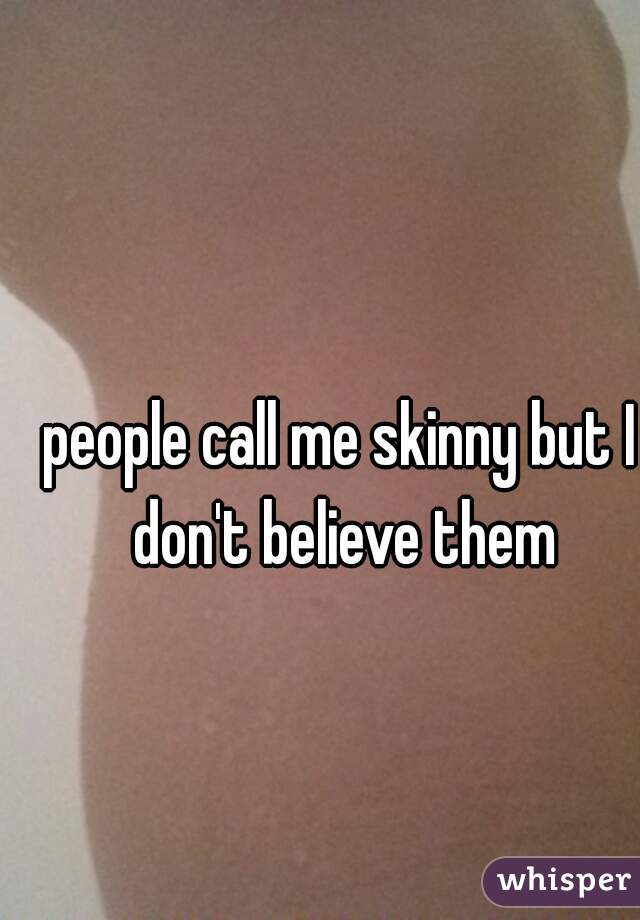 people call me skinny but I don't believe them