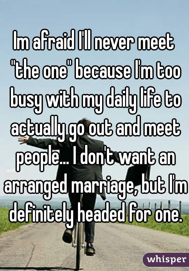Im afraid I'll never meet "the one" because I'm too busy with my daily life to actually go out and meet people... I don't want an arranged marriage, but I'm definitely headed for one.