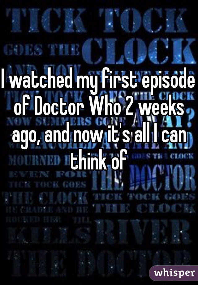 I watched my first episode of Doctor Who 2 weeks ago, and now it's all I can think of