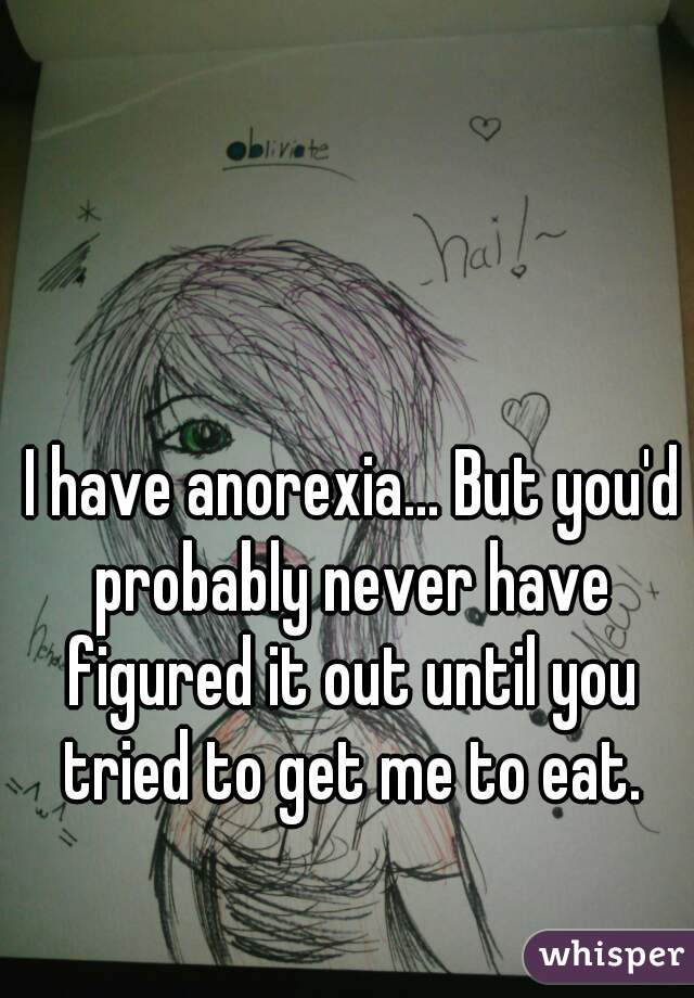  I have anorexia... But you'd probably never have figured it out until you tried to get me to eat.