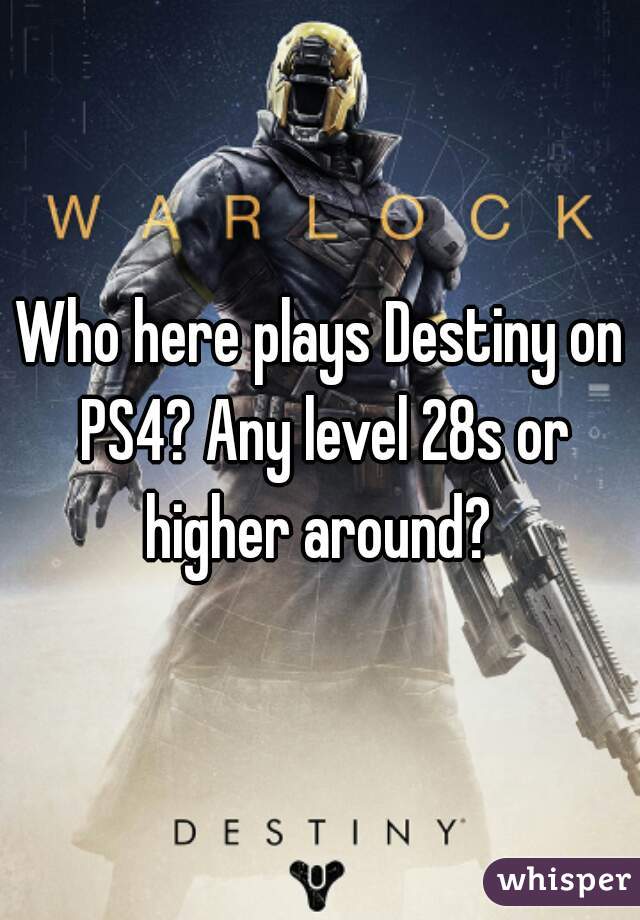 Who here plays Destiny on PS4? Any level 28s or higher around? 