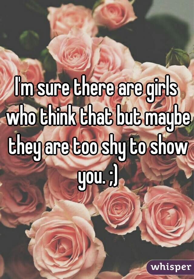 I'm sure there are girls who think that but maybe they are too shy to show you. ;)