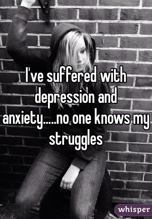 I've suffered with depression and anxiety.....no one knows my struggles