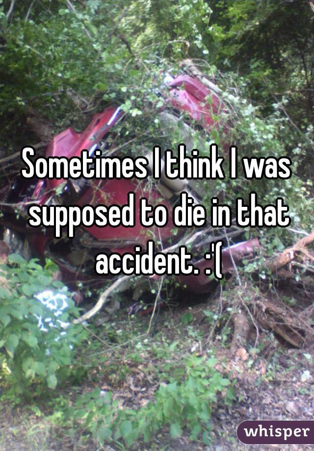 Sometimes I think I was supposed to die in that accident. :'(