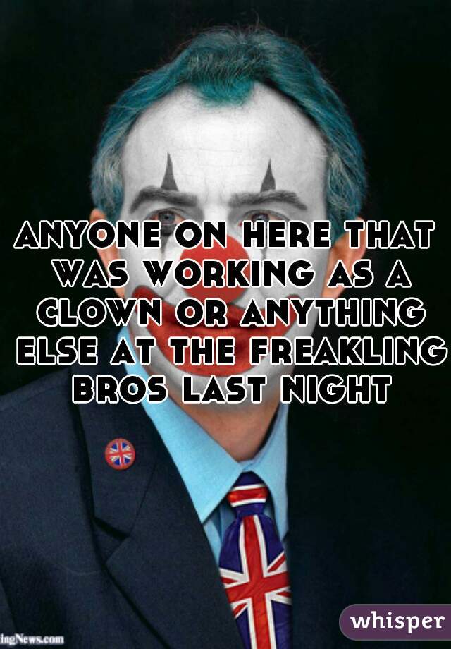 anyone on here that was working as a clown or anything else at the freakling bros last night