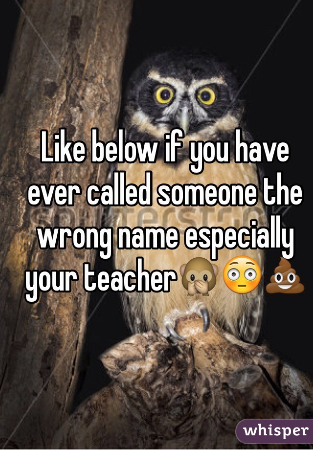 Like below if you have ever called someone the wrong name especially your teacher🙊😳💩