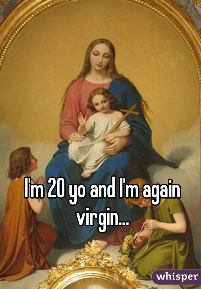 I'm 20 yo and I'm again virgin...
