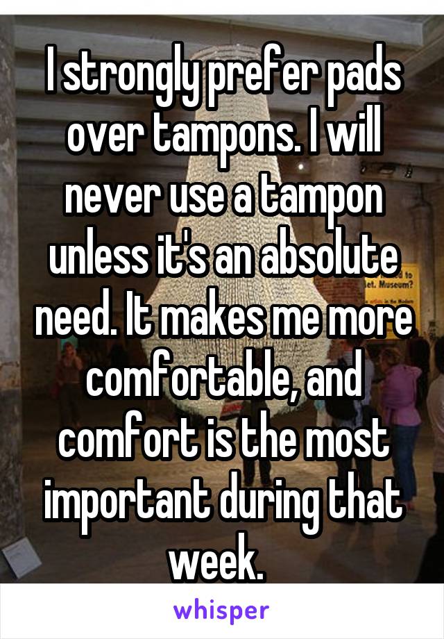 I strongly prefer pads over tampons. I will never use a tampon unless it's an absolute need. It makes me more comfortable, and comfort is the most important during that week.  