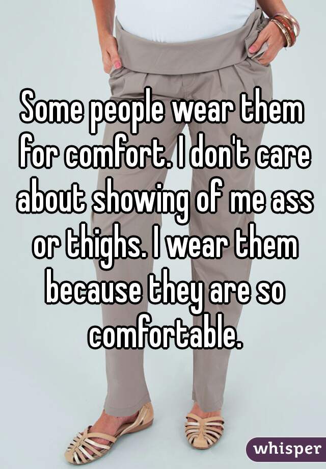 Some people wear them for comfort. I don't care about showing of me ass or thighs. I wear them because they are so comfortable.