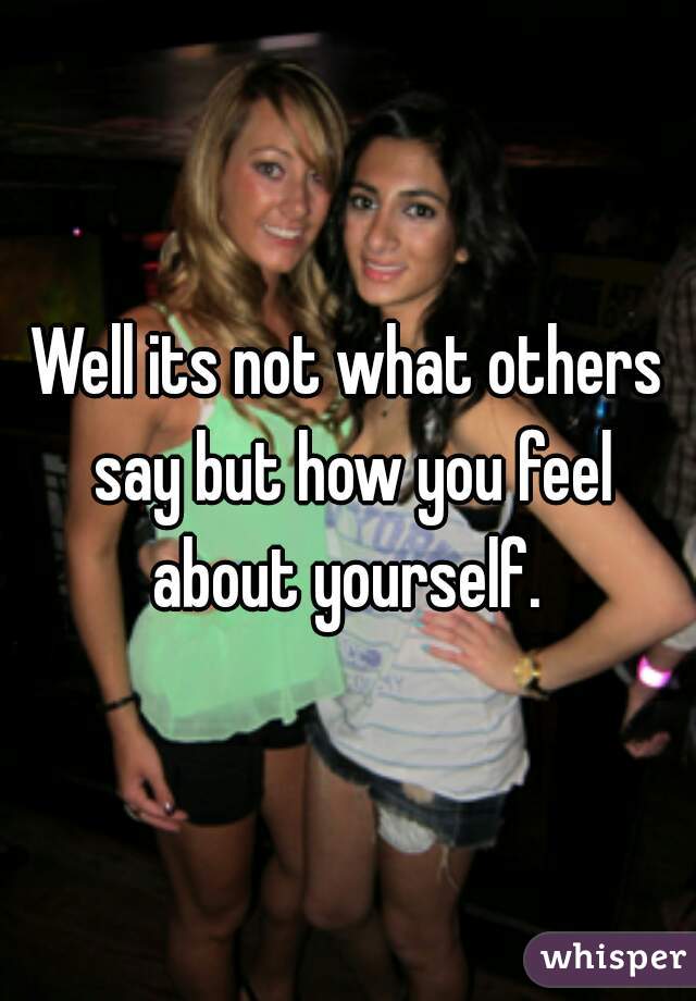 Well its not what others say but how you feel about yourself. 