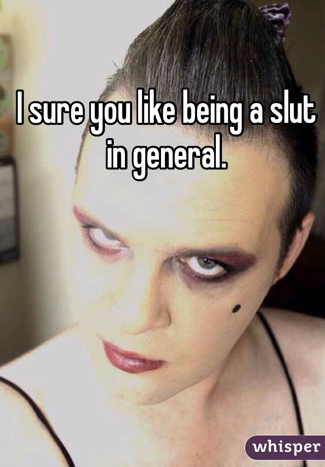 I sure you like being a slut in general.
