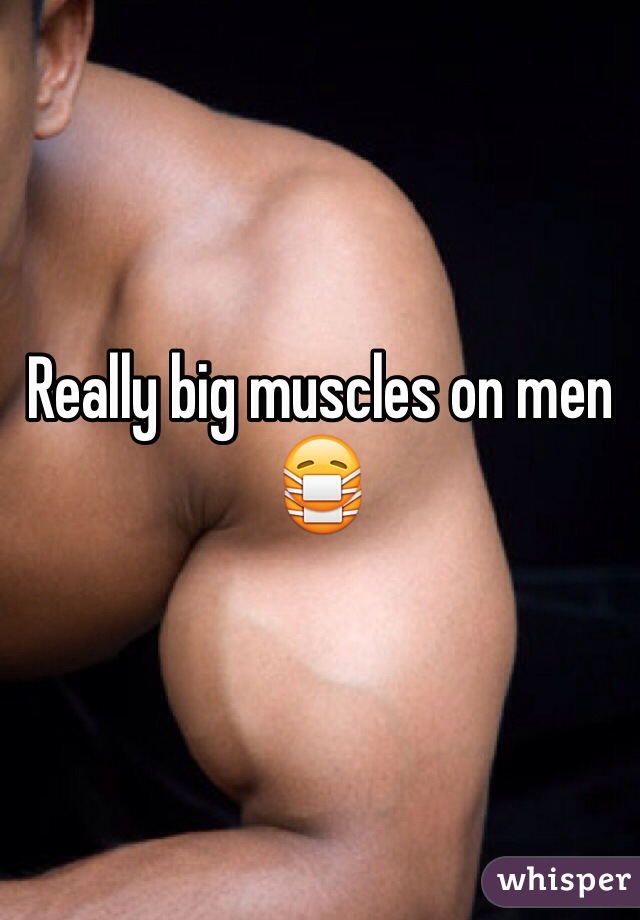 Really big muscles on men 😷