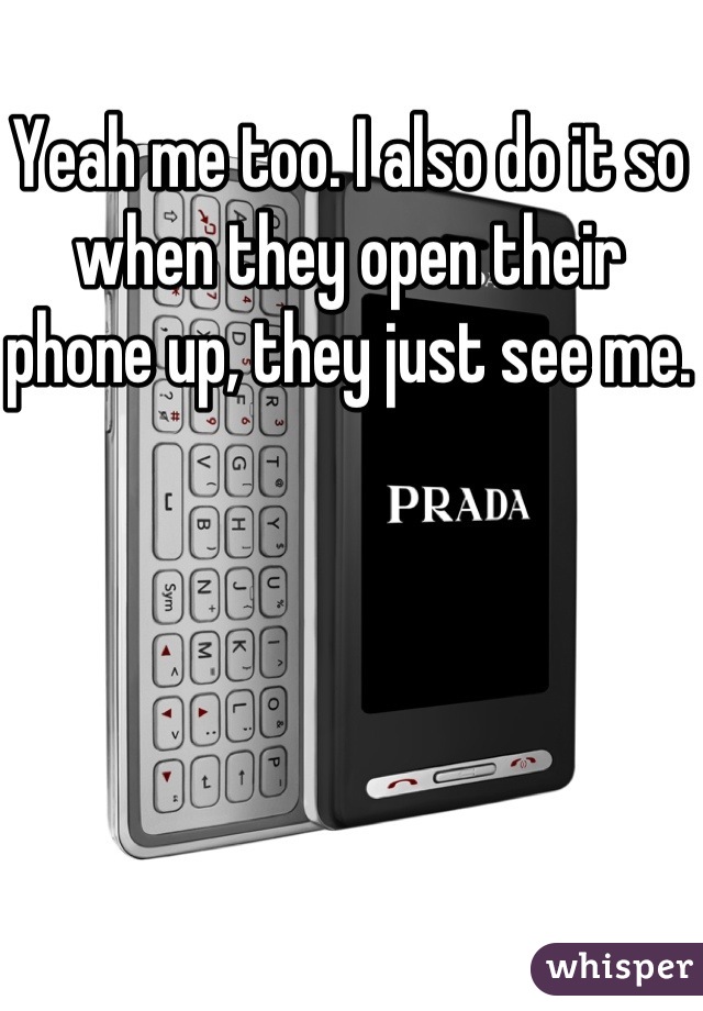 Yeah me too. I also do it so when they open their phone up, they just see me.
