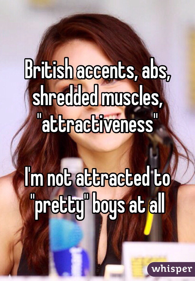 British accents, abs, shredded muscles, "attractiveness"

I'm not attracted to "pretty" boys at all
