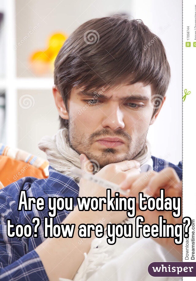 Are you working today too? How are you feeling? 