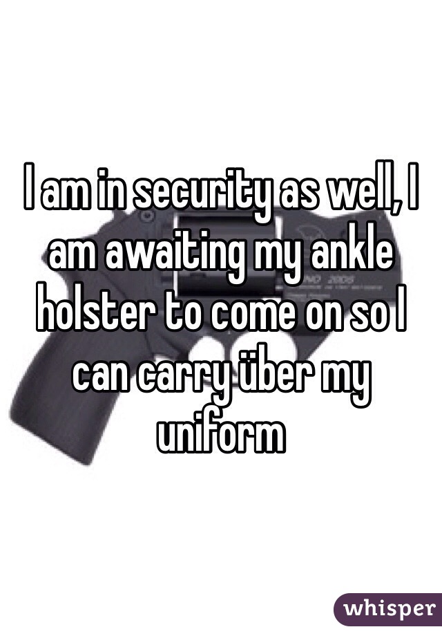 I am in security as well, I am awaiting my ankle holster to come on so I can carry über my uniform