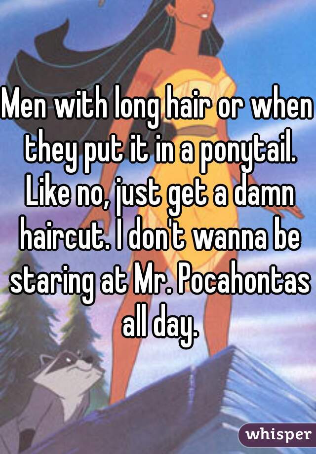 Men with long hair or when they put it in a ponytail. Like no, just get a damn haircut. I don't wanna be staring at Mr. Pocahontas all day.