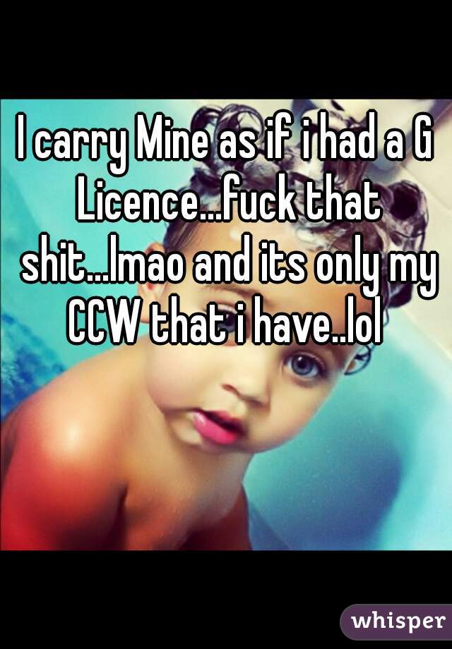 I carry Mine as if i had a G Licence...fuck that shit...lmao and its only my CCW that i have..lol 