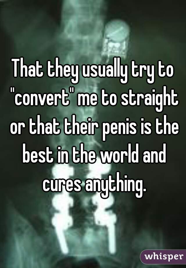 That they usually try to "convert" me to straight or that their penis is the best in the world and cures anything.