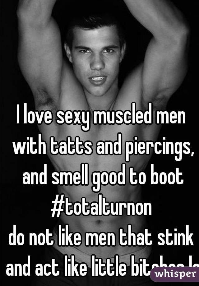 I love sexy muscled men with tatts and piercings, and smell good to boot #totalturnon 

do not like men that stink and act like little bitches lol
