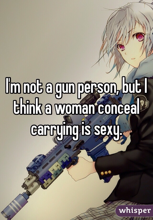 I'm not a gun person, but I think a woman conceal carrying is sexy. 