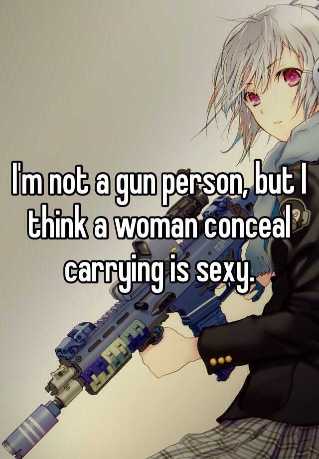 I'm not a gun person, but I think a woman conceal carrying is sexy. 