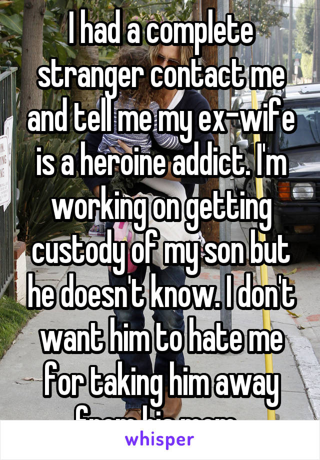 I had a complete stranger contact me and tell me my ex-wife is a heroine addict. I'm working on getting custody of my son but he doesn't know. I don't want him to hate me for taking him away from his mom. 