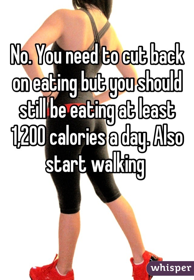 No. You need to cut back on eating but you should still be eating at least 1,200 calories a day. Also start walking 