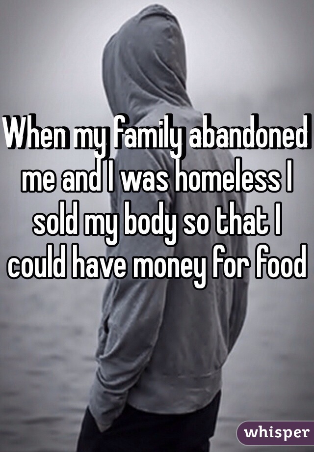 When my family abandoned me and I was homeless I sold my body so that I could have money for food