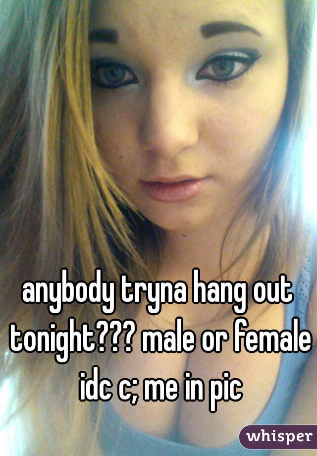 anybody tryna hang out tonight??? male or female idc c; me in pic