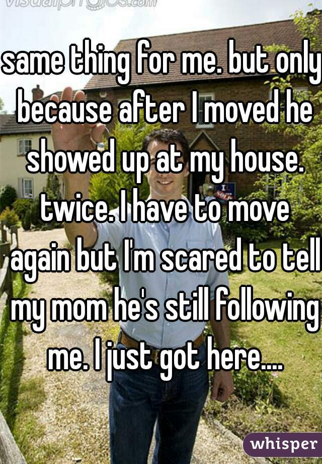 same thing for me. but only because after I moved he showed up at my house. twice. I have to move again but I'm scared to tell my mom he's still following me. I just got here....
