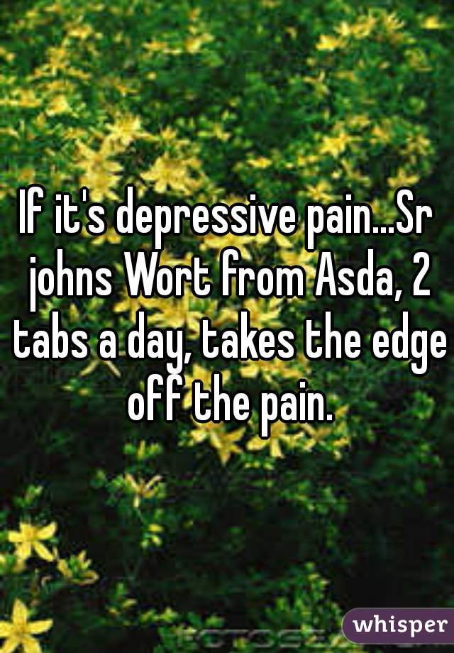 If it's depressive pain...Sr johns Wort from Asda, 2 tabs a day, takes the edge off the pain.