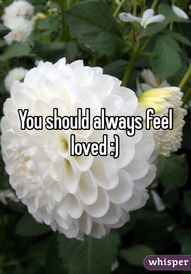 You should always feel loved :)