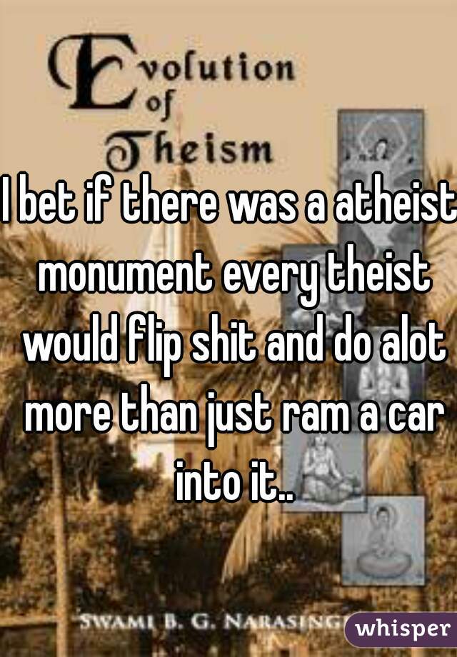 I bet if there was a atheist monument every theist would flip shit and do alot more than just ram a car into it..