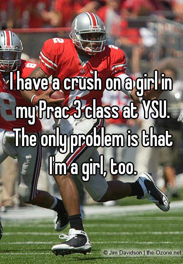 I have a crush on a girl in my Prac 3 class at YSU. The only problem is that I'm a girl, too.