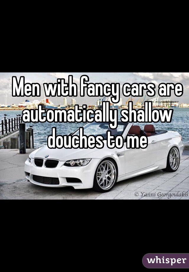 Men with fancy cars are automatically shallow douches to me