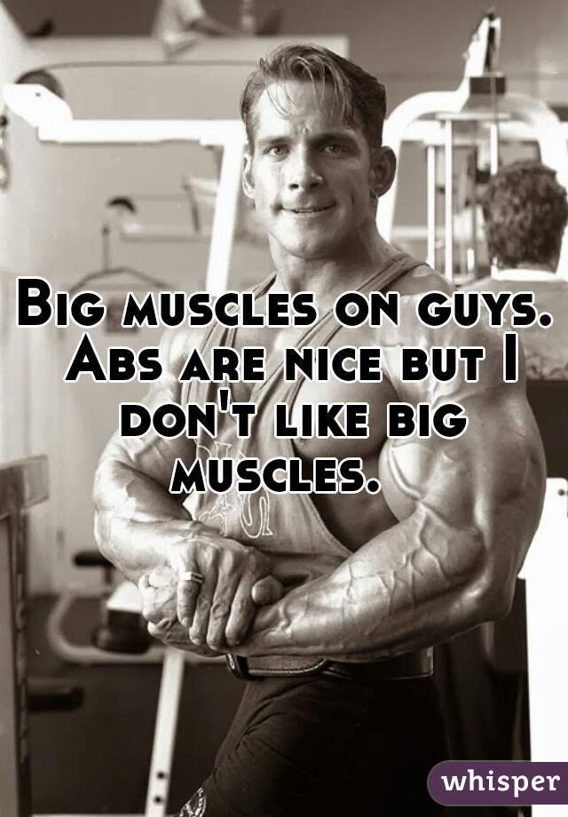 Big muscles on guys. Abs are nice but I don't like big muscles.  