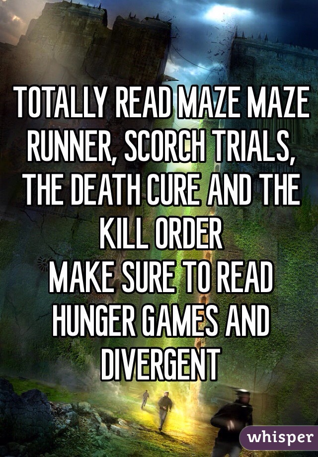 TOTALLY READ MAZE MAZE RUNNER, SCORCH TRIALS, THE DEATH CURE AND THE KILL ORDER
MAKE SURE TO READ HUNGER GAMES AND DIVERGENT