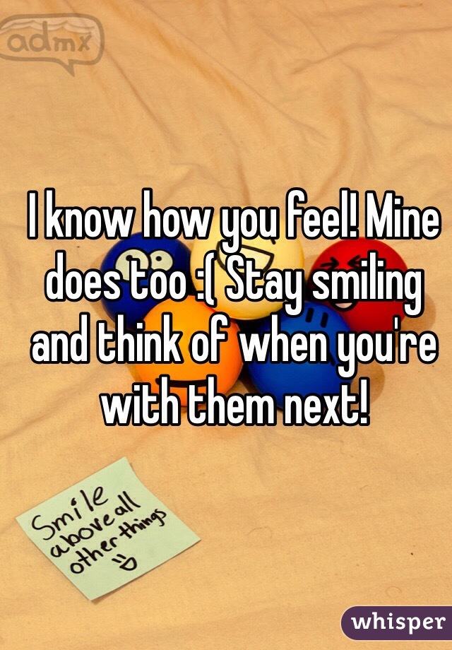 I know how you feel! Mine does too :( Stay smiling and think of when you're with them next! 
