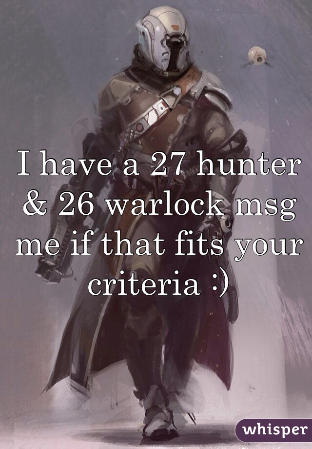 I have a 27 hunter & 26 warlock msg me if that fits your criteria :)