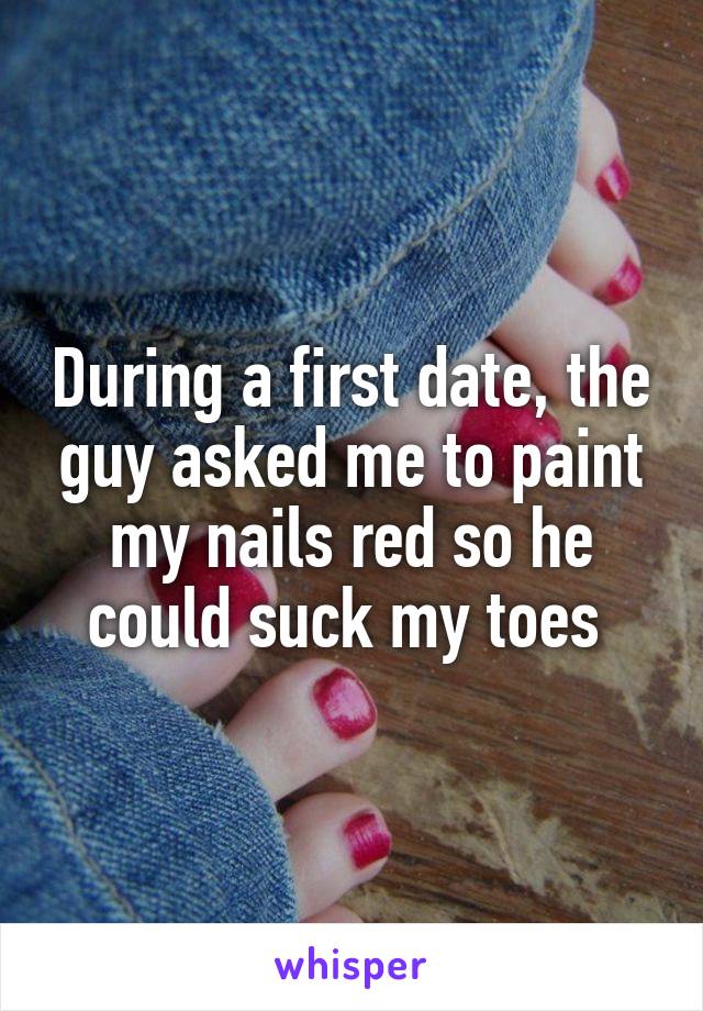 During a first date, the guy asked me to paint my nails red so he could suck my toes 