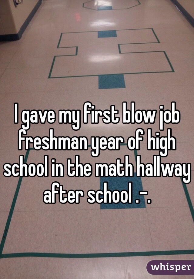 gave my first blow job freshman year of high school in the math ...