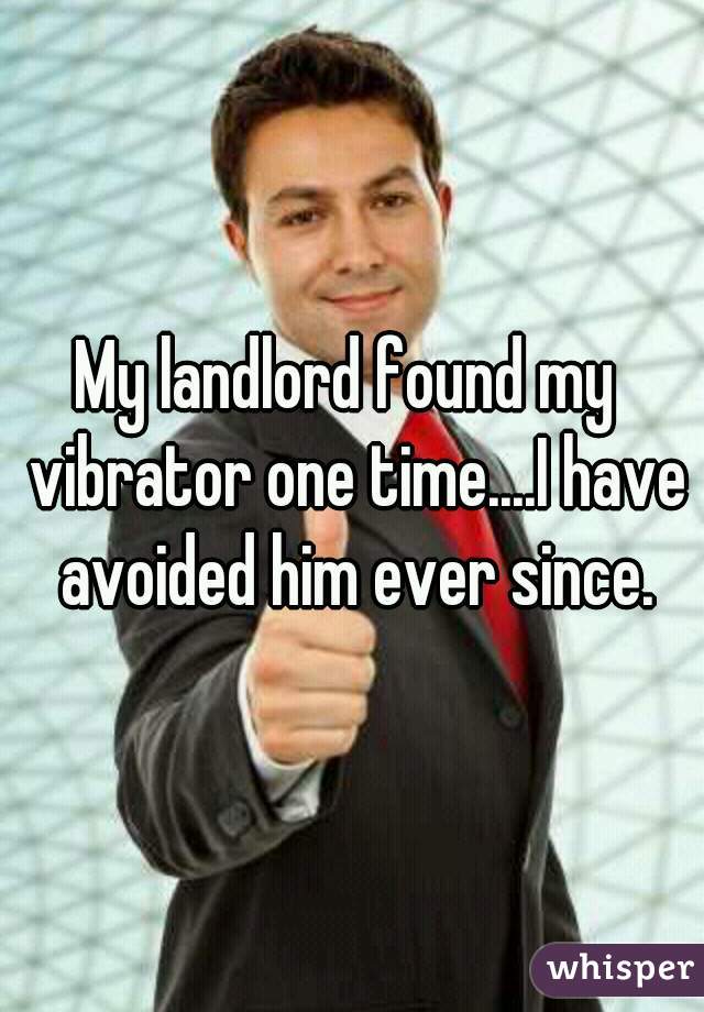 My landlord found my  vibrator one time....I have avoided him ever since.