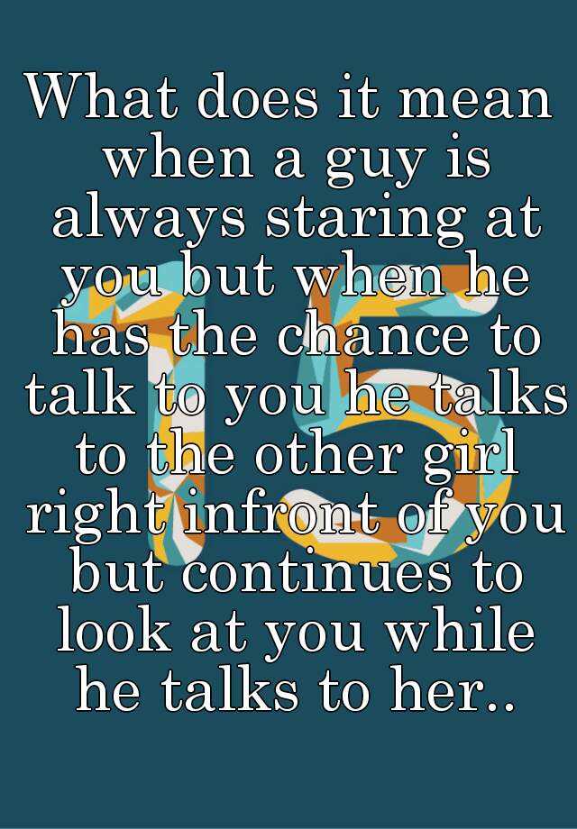 what-does-it-mean-when-a-guy-is-always-staring-at-you-but-when-he-has