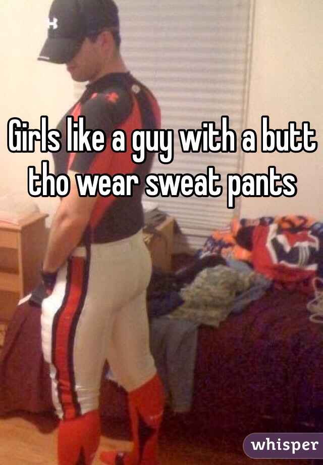 Girls like a guy with a butt tho wear sweat pants 